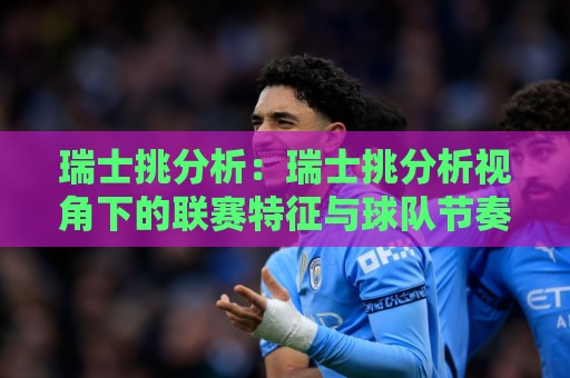 瑞士挑分析：瑞士挑分析视角下的联赛特征与球队节奏解读🟨今晚靠谱最火体球网蓝光低水无需注册观看解说让球盘