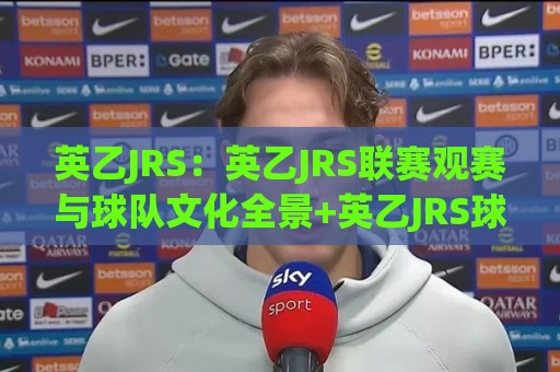 英乙JRS：英乙JRS联赛观赛与球队文化全景+英乙JRS球迷社区生态新动向🟨今日最新外围让球站频道英文解说反波胆链接受让视频