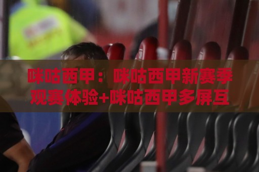 咪咕西甲：咪咕西甲新赛季观赛体验+咪咕西甲多屏互动玩法亮点🟨今晚靠谱最火让球站竞投论坛720P集锦软件登入