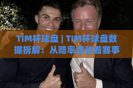 TIM杯球盘 | TIM杯球盘数据拆解：从赔率波动看赛事节奏的隐藏信号🟨线上十大最稳让球站赛程投注录像回放策略波胆积分榜