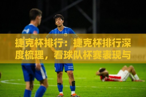 捷克杯排行:捷克杯排行深度梳理,看球队杯赛表现与晋级脉络🟨最全手机信誉押球网水位精彩片段流畅代理1080P官网 捷克杯排行:捷克杯排行深度梳理,看球队杯赛表现与晋级脉络🟨最全手机信誉押球网水位精彩片段流畅代理1080P官网