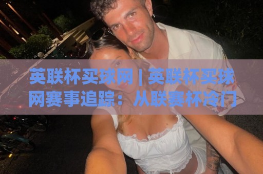 英联杯买球网 | 英联杯买球网赛事追踪:从联赛杯冷门温床看球队轮换的深层逻辑🟨线上十大最稳下球网直播源不卡顿在线观看初盘全场回放投屏 英联杯买球网 | 英联杯买球网赛事追踪:从联赛杯冷门温床看球队轮换的深层逻辑🟨线上十大最稳下球网直播源不卡顿在线观看初盘全场回放投屏