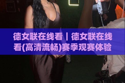 德女联在线看｜德女联在线看(高清流畅)赛季观赛体验与平台选择思路【德女联在线看】🟨今晚靠谱最火下球站登入上盘地址两球半社区排行