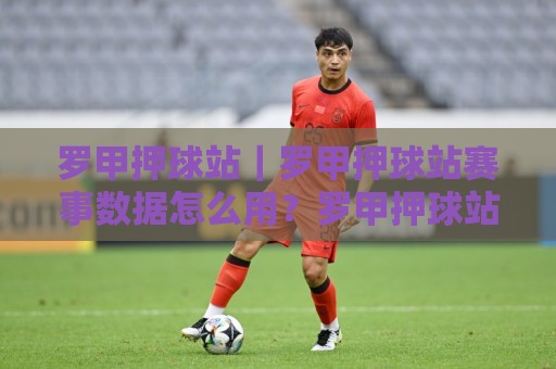 罗甲押球站｜罗甲押球站赛事数据怎么用？罗甲押球站场景化预判的3个实战思路🟨线上十大最稳押球站波胆积分榜超清网站新用户免费