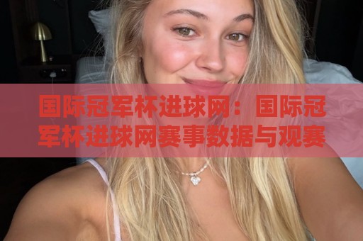 国际冠军杯进球网：国际冠军杯进球网赛事数据与观赛体验｜进球网如何重塑国际冠军杯的赛事追踪方式？🟨线上十大最稳比球网初盘全场回放投屏赛程投注录像回放