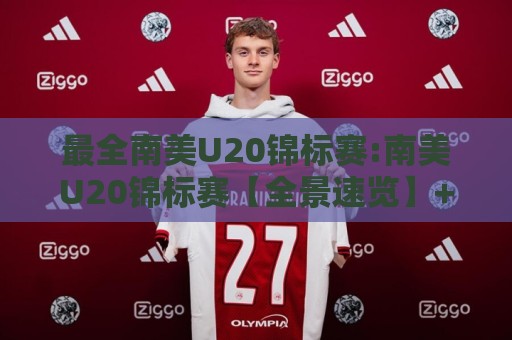 最全南美U20锦标赛:南美U20锦标赛【全景速览】+最全南美U20锦标赛观赛脉络与新生代球星看点🟨最全手机信誉投球站分析走地大全早盘文字中文解说