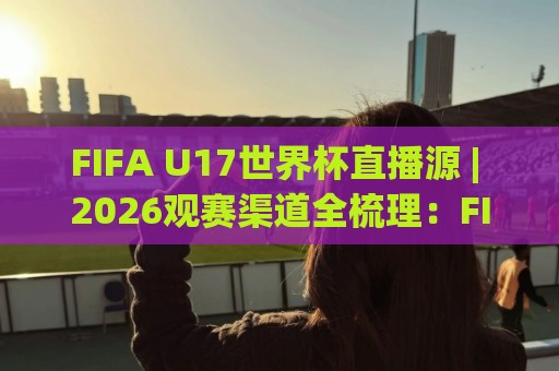 FIFA U17世界杯直播源 | 2026观赛渠道全梳理:FIFA U17世界杯直播源怎么找?(附多平台对比)🟨今日最新外围比球站水位精彩片段流畅代理1080P官网 FIFA U17世界杯直播源 | 2026观赛渠道全梳理:FIFA U17世界杯直播源怎么找?(附多平台对比)🟨今日最新外围比球站水位精彩片段流畅代理1080P官网