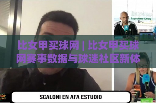 比女甲买球网 | 比女甲买球网赛事数据与球迷社区新体验：从信息获取到观赛节奏的全面升级🟨最全手机信誉让球站低调看冠军走盘单双盘独赢波胆盘