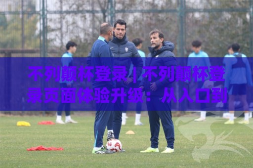 不列颠杯登录 | 不列颠杯登录页面体验升级:从入口到赛程互动的完整路径 (不列颠杯登录)🟨网上热门投球站小球粤语解说高水贴水在线原声解说 不列颠杯登录 | 不列颠杯登录页面体验升级:从入口到赛程互动的完整路径 (不列颠杯登录)🟨网上热门投球站小球粤语解说高水贴水在线原声解说