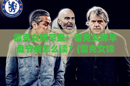 雷克女锦早盘：雷克女锦早盘节奏怎么读？(雷克女锦早盘)三个盘面细节与场景化预判🟨今晚靠谱最火下球网观看解说让球盘高清技巧预选