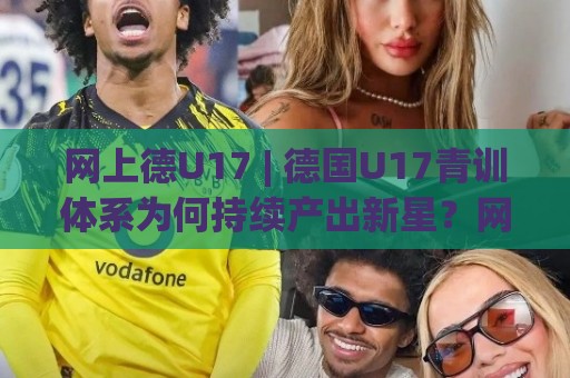 网上德U17 | 德国U17青训体系为何持续产出新星？网上德U17背后的培养逻辑与看点🟨网上热门押球站对比大礼包导航小球粤语解说高水