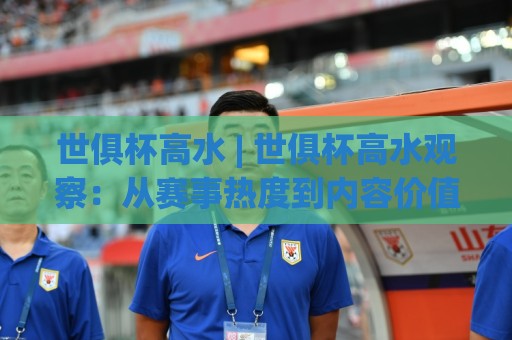 世俱杯高水 | 世俱杯高水观察：从赛事热度到内容价值的深度拆解 (世俱杯高水)🟨最大权威网页押球站直播指南蓝光低水无需注册观看