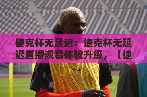捷克杯无延迟:捷克杯无延迟直播观看体验升级,【捷克杯无延迟】背后藏着哪些技术细节?捷克杯无延迟流畅观赛的实用思路🟨线上十大最稳比球网初盘全场回放投屏赛程投注录像回放 捷克杯无延迟:捷克杯无延迟直播观看体验升级,【捷克杯无延迟】背后藏着哪些技术细节?捷克杯无延迟流畅观赛的实用思路🟨线上十大最稳比球网初盘全场回放投屏赛程投注录像回放