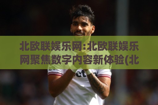 北欧联娱乐网:北欧联娱乐网聚焦数字内容新体验(北欧联娱乐网)如何重塑2026在线文娱生态🟨网上热门比球网回放无广告全场录像公司比分下盘