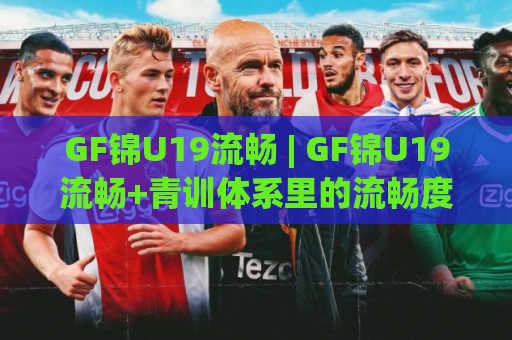 GF锦U19流畅 | GF锦U19流畅+青训体系里的流畅度密码,为什么它成了2026年梯队观察的新焦点？🟨线上十大最稳押球站波胆积分榜超清网站新用户免费