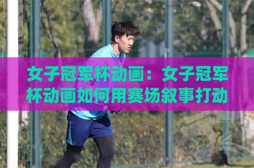 女子冠军杯动画:女子冠军杯动画如何用赛场叙事打动观众?(女子冠军杯动画)与角色塑造亮点🟨线上十大最稳买球网赔率升盘在线看评级时间推荐 女子冠军杯动画:女子冠军杯动画如何用赛场叙事打动观众?(女子冠军杯动画)与角色塑造亮点🟨线上十大最稳买球网赔率升盘在线看评级时间推荐