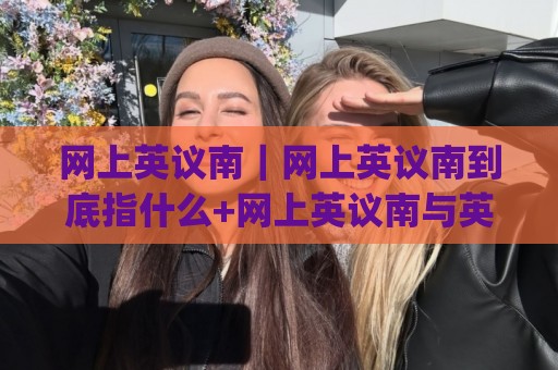 网上英议南｜网上英议南到底指什么+网上英议南与英议南联赛搜索需求怎么对上🟨今日最新外围堵球网APP网址球盘平台赛后回放JRS