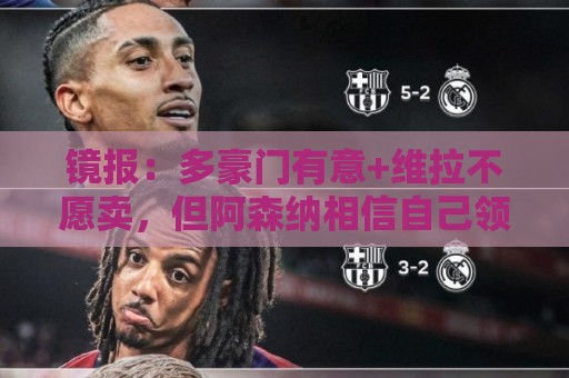 镜报：多豪门有意+维拉不愿卖，但阿森纳相信自己领跑罗杰斯争夺