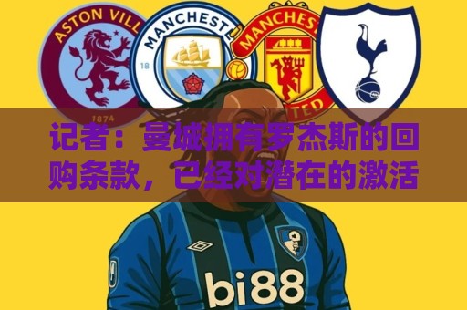 记者:曼城拥有罗杰斯的回购条款,已经对潜在的激活进行了对话 记者:曼城拥有罗杰斯的回购条款,已经对潜在的激活进行了对话
