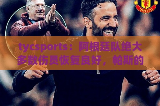 tycsports：阿根廷队绝大多数伤员恢复良好，帕斯的情况属于例外