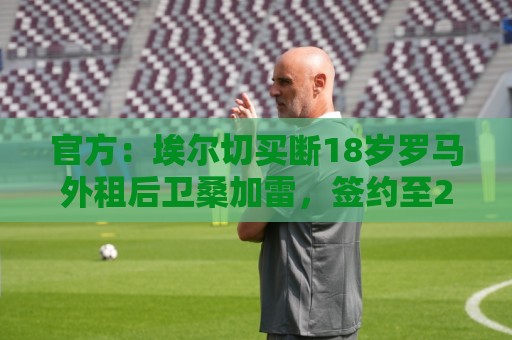 官方：埃尔切买断18岁罗马外租后卫桑加雷，签约至2031年