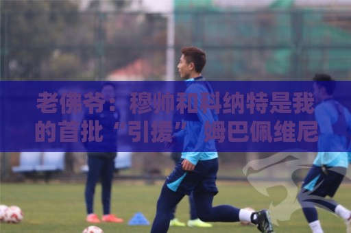 老佛爷：穆帅和科纳特是我的首批“引援” 姆巴佩维尼修斯会留下