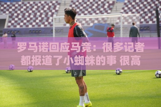 罗马诺回应马竞：很多记者都报道了小蜘蛛的事 很高兴他们关注我