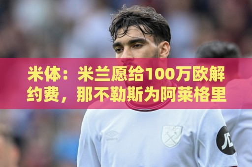 米体：米兰愿给100万欧解约费，那不勒斯为阿莱格里开出2+1合同