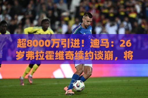超8000万引进!迪马:26岁弗拉霍维奇续约谈崩,将自由身离开尤文 超8000万引进!迪马:26岁弗拉霍维奇续约谈崩,将自由身离开尤文