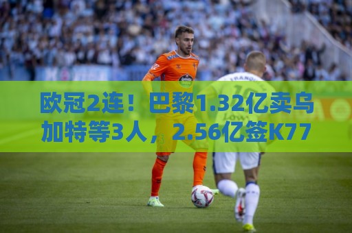 欧冠2连!巴黎1.32亿卖乌加特等3人,2.56亿签K77杜埃内维斯等5人 欧冠2连!巴黎1.32亿卖乌加特等3人,2.56亿签K77杜埃内维斯等5人