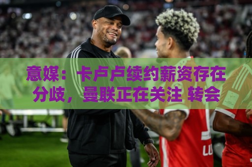 意媒：卡卢卢续约薪资存在分歧，曼联正在关注 转会费至少4000万
