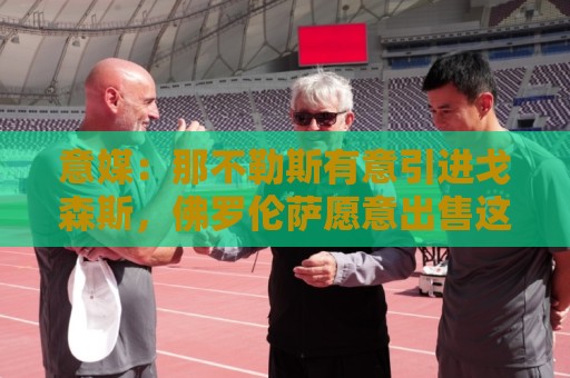 意媒:那不勒斯有意引进戈森斯,佛罗伦萨愿意出售这名高薪球员 意媒:那不勒斯有意引进戈森斯,佛罗伦萨愿意出售这名高薪球员