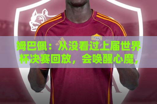 姆巴佩：从没看过上届世界杯决赛回放，会唤醒心魔，输了必须翻篇