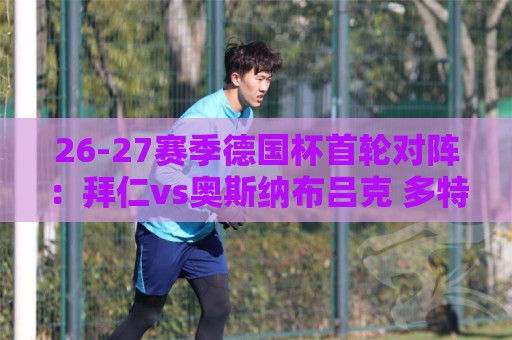 26-27赛季德国杯首轮对阵:拜仁vs奥斯纳布吕克 多特vsHEBC汉堡 26-27赛季德国杯首轮对阵:拜仁vs奥斯纳布吕克 多特vsHEBC汉堡