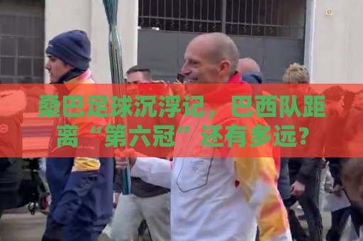 桑巴足球沉浮记，巴西队距离“第六冠”还有多远？