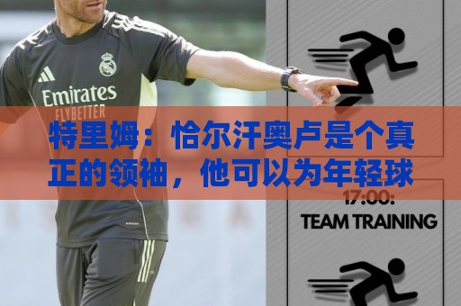 特里姆：恰尔汗奥卢是个真正的领袖，他可以为年轻球员指引方向