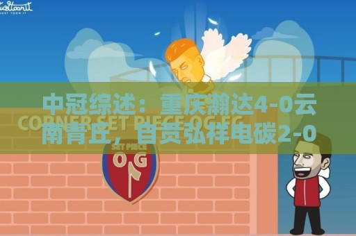中冠综述：重庆瀚达4-0云南青丘，自贡弘祥电碳2-0贵州飞鹰