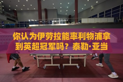 你认为伊劳拉能率利物浦拿到英超冠军吗？泰勒·亚当斯：绝对能！