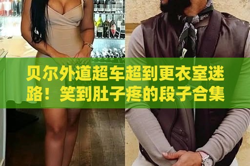 贝尔外道超车超到更衣室迷路！笑到肚子疼的段子合集【贝尔外道超车超到更衣室迷路】