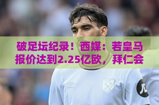 破足坛纪录！西媒：若皇马报价达到2.25亿欧，拜仁会放奥利塞加盟