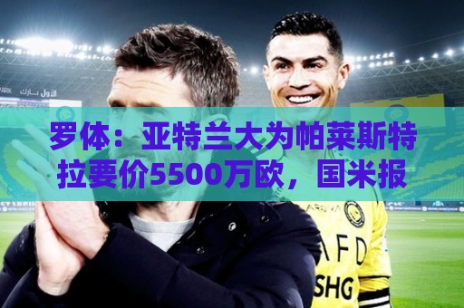 罗体:亚特兰大为帕莱斯特拉要价5500万欧,国米报价止于4300万欧 罗体:亚特兰大为帕莱斯特拉要价5500万欧,国米报价止于4300万欧