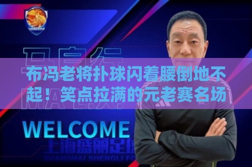 布冯老将扑球闪着腰倒地不起！笑点拉满的元老赛名场面【布冯老将扑球闪着腰倒地不起】