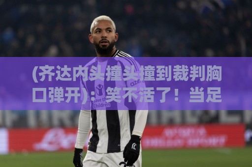 (齐达内头撞头撞到裁判胸口弹开):笑不活了!当足球名场面变成弹弹乐【齐达内头撞头撞到裁判胸口弹开】 (齐达内头撞头撞到裁判胸口弹开):笑不活了!当足球名场面变成弹弹乐【齐达内头撞头撞到裁判胸口弹开】