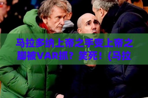 马拉多纳上帝之手变上帝之脚被VAR抓?笑死!(马拉多纳上帝之手)的离奇转世 马拉多纳上帝之手变上帝之脚被VAR抓?笑死!(马拉多纳上帝之手)的离奇转世