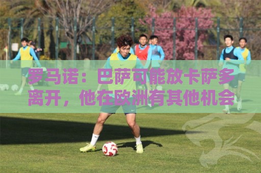 罗马诺：巴萨可能放卡萨多离开，他在欧洲有其他机会也有沙特报价