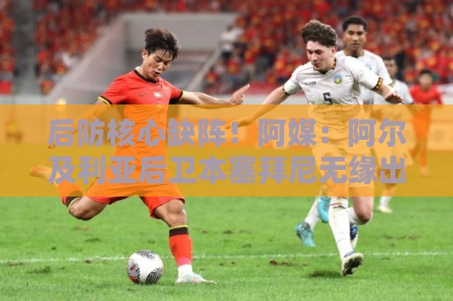 后防核心缺阵!阿媒:阿尔及利亚后卫本塞拜尼无缘出战阿根廷 后防核心缺阵!阿媒:阿尔及利亚后卫本塞拜尼无缘出战阿根廷