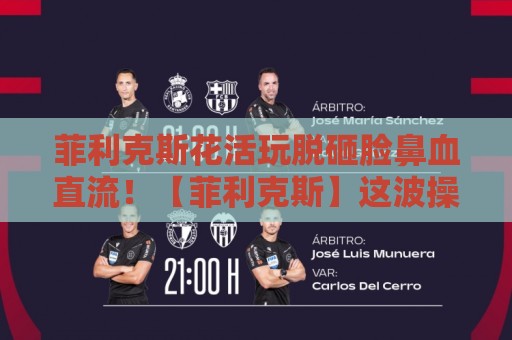 菲利克斯花活玩脱砸脸鼻血直流!【菲利克斯】这波操作太狠了,2026年最惨翻车现场 菲利克斯花活玩脱砸脸鼻血直流!【菲利克斯】这波操作太狠了,2026年最惨翻车现场