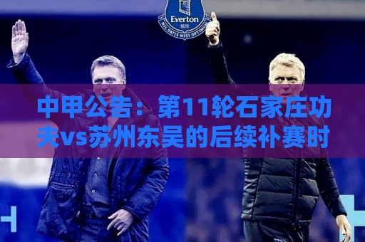 中甲公告:第11轮石家庄功夫vs苏州东吴的后续补赛时间将另行通知 中甲公告:第11轮石家庄功夫vs苏州东吴的后续补赛时间将另行通知