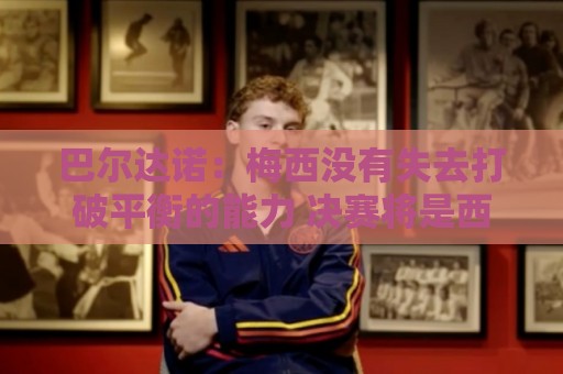 巴尔达诺：梅西没有失去打破平衡的能力 决赛将是西班牙对阿根廷