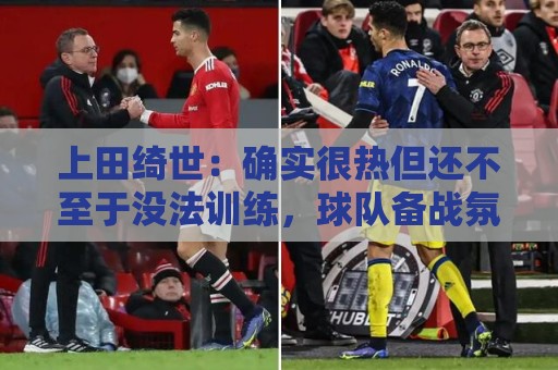 上田绮世：确实很热但还不至于没法训练，球队备战氛围浓厚
